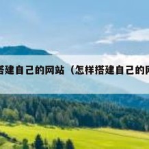 怎样搭建自己的网站（怎样搭建自己的网站链接）