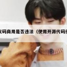 开源代码商用是否违法（使用开源代码侵权么）