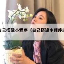 如何自己搭建小程序（自己搭建小程序麻烦么）