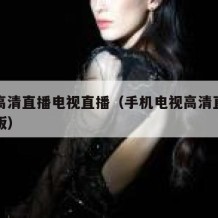 手机高清直播电视直播（手机电视高清直播官方正版）