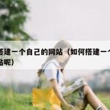 如何搭建一个自己的网站（如何搭建一个自己的网站呢）