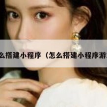 怎么搭建小程序（怎么搭建小程序游戏）