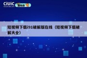 短视频下载i91破解版在线（短视频下载破解大全）