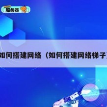 如何搭建网络（如何搭建网络梯子）