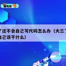 大三了还不会自己写代码怎么办（大三了还不知道自己该干什么）