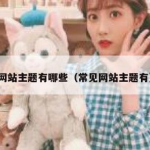 网站主题有哪些（常见网站主题有）