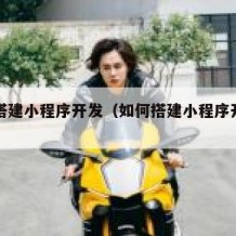 如何搭建小程序开发（如何搭建小程序开发方案）
