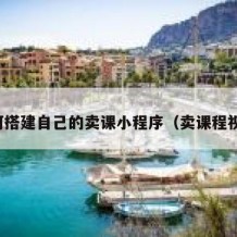 如何搭建自己的卖课小程序（卖课程视频）