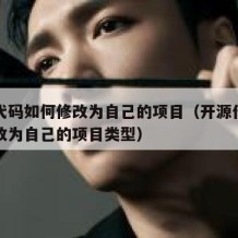 开源代码如何修改为自己的项目（开源代码如何修改为自己的项目类型）
