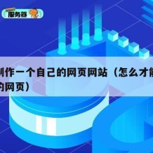 如何制作一个自己的网页网站（怎么才能制作自己的网页）