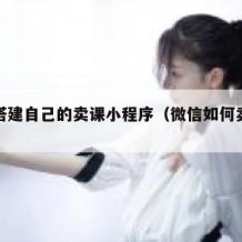 如何搭建自己的卖课小程序（微信如何卖课程）