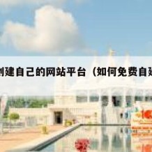 免费创建自己的网站平台（如何免费自建网站）