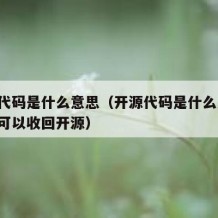 开源代码是什么意思（开源代码是什么意思,可不可以收回开源）