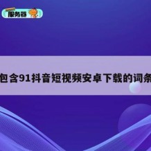包含91抖音短视频安卓下载的词条