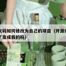 开源代码如何修改为自己的项目（开源代码可以改了变成我的吗）