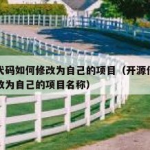 开源代码如何修改为自己的项目（开源代码如何修改为自己的项目名称）