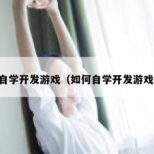 自学开发游戏（如何自学开发游戏）