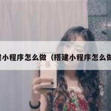 搭建小程序怎么做（搭建小程序怎么做的）