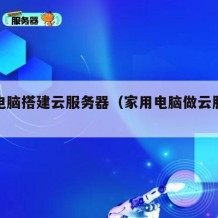 个人电脑搭建云服务器（家用电脑做云服务器）