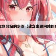 建立主题网站的步骤（建立主题网站的步骤有哪些）
