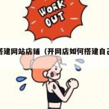 如何搭建网站店铺（开网店如何搭建自己的网站）