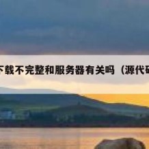 源码下载不完整和服务器有关吗（源代码下载文件）
