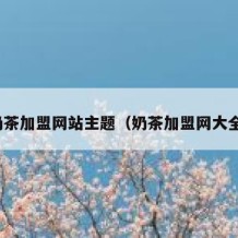 奶茶加盟网站主题（奶茶加盟网大全）
