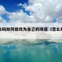 开源代码如何修改为自己的项目（怎么开源代码）