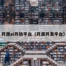 开源ai开放平台（开源开发平台）