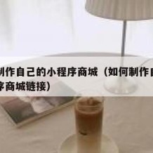 如何制作自己的小程序商城（如何制作自己的小程序商城链接）