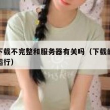 源码下载不完整和服务器有关吗（下载的源码怎么运行）