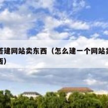 如何搭建网站卖东西（怎么建一个网站卖自己的东西）