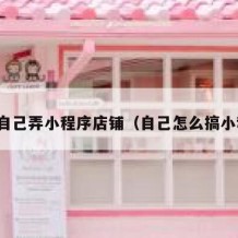 如何自己弄小程序店铺（自己怎么搞小程序）