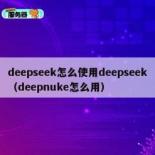 deepseek怎么使用deepseek（deepnuke怎么用）