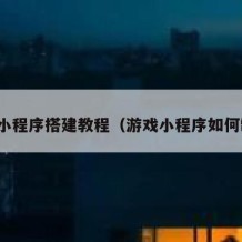 游戏小程序搭建教程（游戏小程序如何制作）