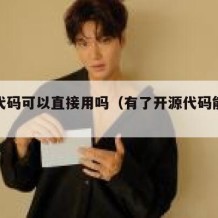 开源代码可以直接用吗（有了开源代码能干嘛）