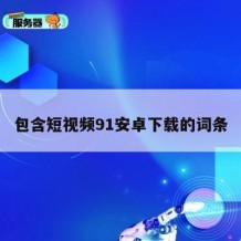 包含短视频91安卓下载的词条