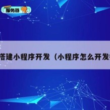 如何搭建小程序开发（小程序怎么开发搭建）