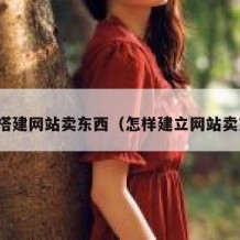 如何搭建网站卖东西（怎样建立网站卖东西）