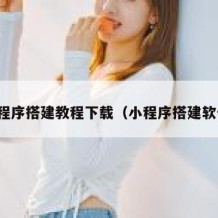 小程序搭建教程下载（小程序搭建软件）