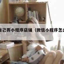 如何自己弄小程序店铺（微信小程序怎么自己开店）