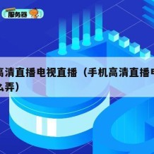 手机高清直播电视直播（手机高清直播电视直播怎么弄）