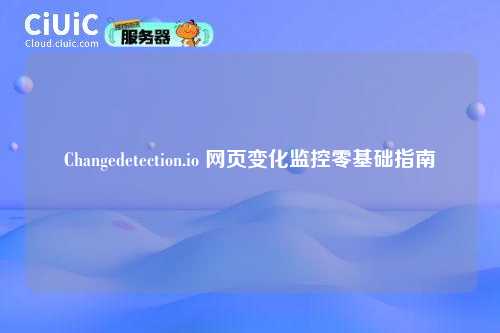 Changedetection.io 网页变化监控零基础指南