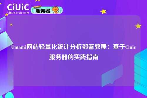Umami网站轻量化统计分析部署教程:基于Ciuic服务器的实践指南