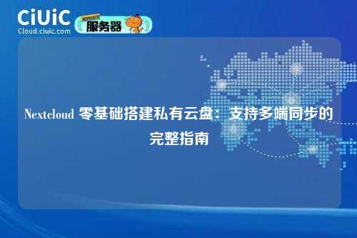Nextcloud 零基础搭建私有云盘:支持多端同步的完整指南