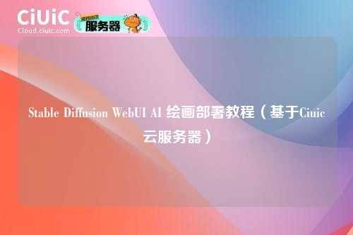 Stable Diffusion WebUI AI 绘画部署教程（基于Ciuic云服务器）