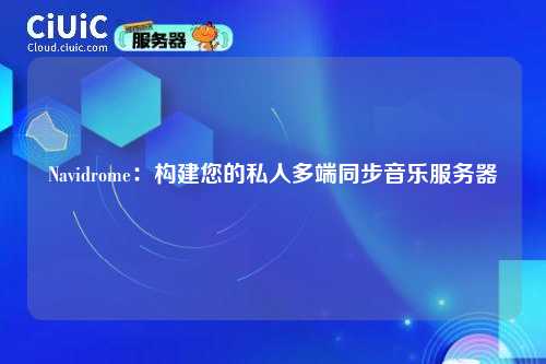 Navidrome:构建您的私人多端同步音乐服务器