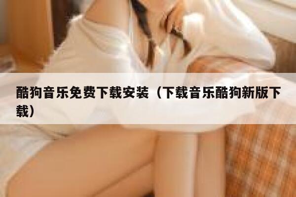 酷狗音乐免费下载安装（下载音乐酷狗新版下载） 第1张