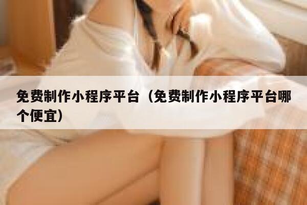 免费制作小程序平台(免费制作小程序平台哪个便宜) 第1张 免费制作小程序平台(免费制作小程序平台哪个便宜) 第1张
