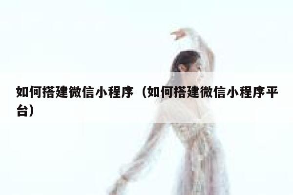 如何搭建微信小程序（如何搭建微信小程序平台） 第1张